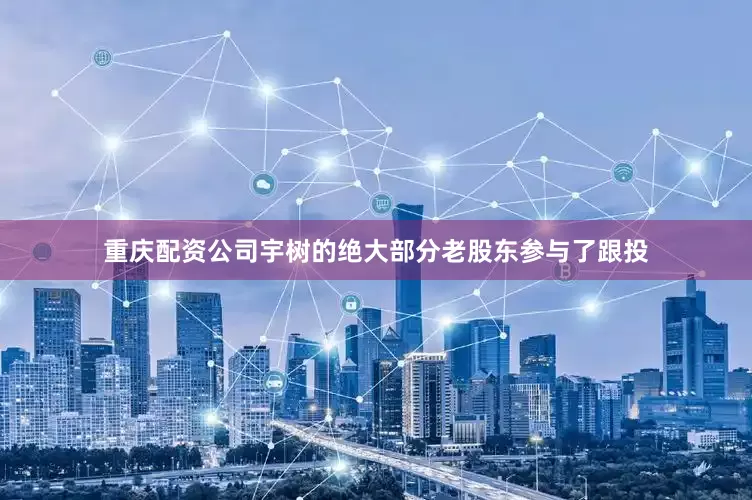 重庆配资公司宇树的绝大部分老股东参与了跟投