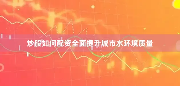 炒股如何配资全面提升城市水环境质量