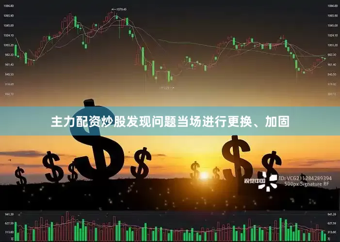 主力配资炒股发现问题当场进行更换、加固