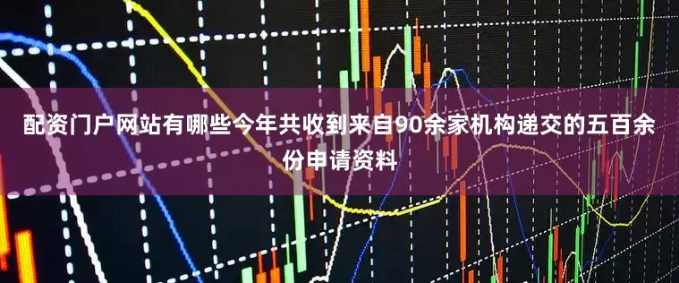 配资门户网站有哪些今年共收到来自90余家机构递交的五百余份申请资料