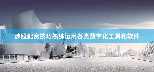 炒股配资技巧熟练运用各类数字化工具和软件