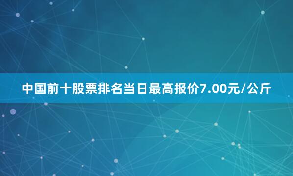 中国前十股票排名当日最高报价7.00元/公斤