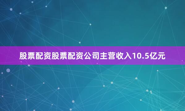 股票配资股票配资公司主营收入10.5亿元