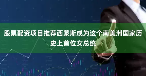 股票配资项目推荐西蒙斯成为这个南美洲国家历史上首位女总统