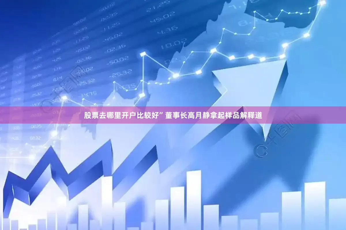股票去哪里开户比较好”董事长高月静拿起样品解释道