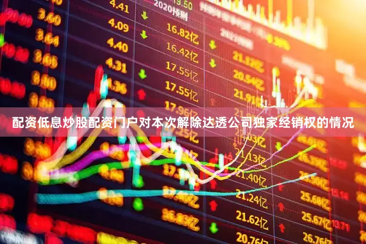 配资低息炒股配资门户　　对本次解除达透公司独家经销权的情况