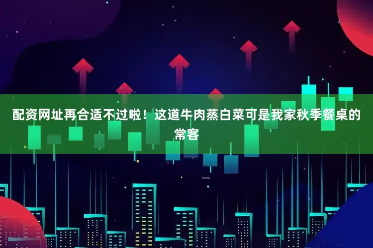 配资网址再合适不过啦！这道牛肉蒸白菜可是我家秋季餐桌的常客