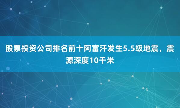 股票投资公司排名前十阿富汗发生5.5级地震，震源深度10千米