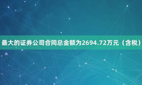 最大的证券公司合同总金额为2694.72万元（含税）
