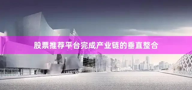 股票推荐平台完成产业链的垂直整合