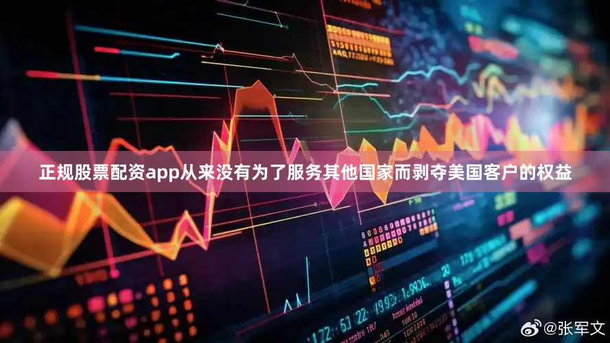 正规股票配资app从来没有为了服务其他国家而剥夺美国客户的权益